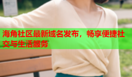 海角社区最新域名发布，畅享便捷社交与生活服务