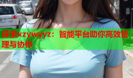 探索xzywyyz：智能平台助你高效管理与协作