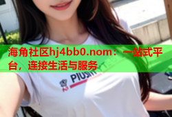 海角社区hj4bb0.nom：一站式平台，连接生活与服务