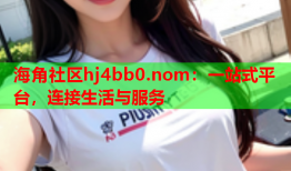 海角社区hj4bb0.nom：一站式平台，连接生活与服务