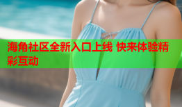 海角社区全新入口上线 快来体验精彩互动