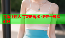 海角社区入门攻略揭秘 快来一起探索吧