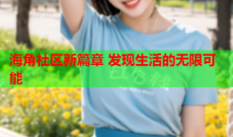 海角社区新篇章 发现生活的无限可能