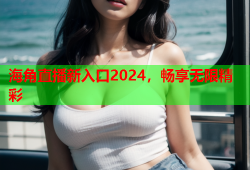 海角直播新入口2024，畅享无限精彩