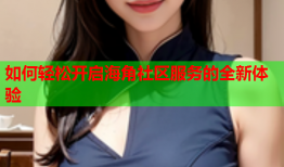 如何轻松开启海角社区服务的全新体验