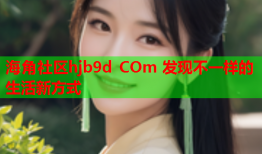 海角社区hjb9d COm 发现不一样的生活新方式