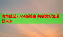 海角社区2024新篇章 共创美好生活新未来