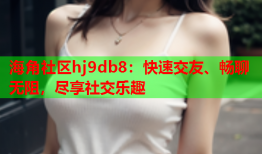 海角社区hj9db8：快速交友、畅聊无阻，尽享社交乐趣