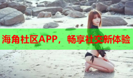 海角社区APP，畅享社交新体验