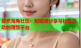 探索海角社区：短视频分享与社交互动的理想平台