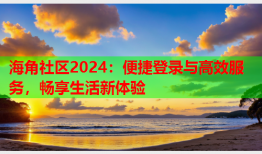 海角社区2024：便捷登录与高效服务，畅享生活新体验