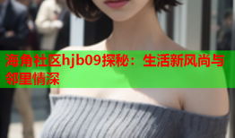 海角社区hjb09探秘：生活新风尚与邻里情深