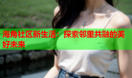 海角社区新生活：探索邻里共融的美好未来