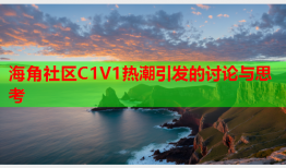 海角社区C1V1热潮引发的讨论与思考