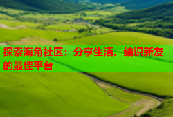 探索海角社区：分享生活、结识新友的最佳平台