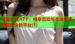 海角社区APP：畅享互动与本地生活服务的全新平台(1)