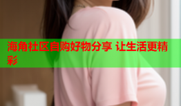 海角社区自购好物分享 让生活更精彩