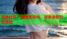 海角社区：便捷互动与，尽享全新社交体验