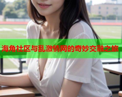 海角社区与乱激情网的奇妙交融之旅