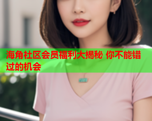 海角社区会员福利大揭秘 你不能错过的机会