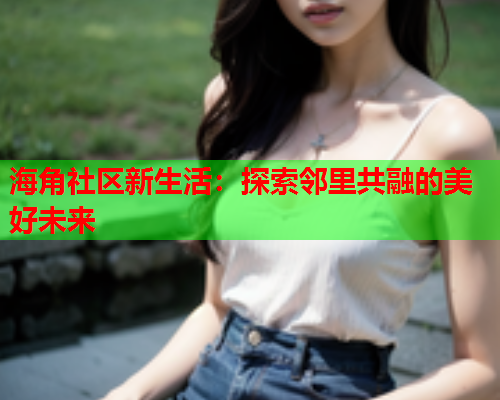 海角社区新生活：探索邻里共融的美好未来