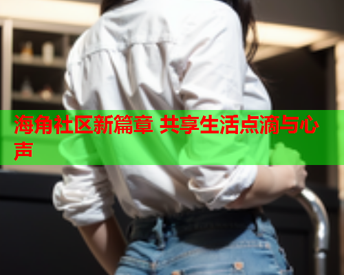 海角社区新篇章 共享生活点滴与心声