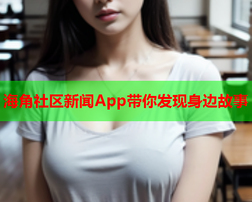 海角社区新闻App带你发现身边故事