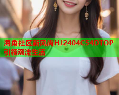 海角社区新风尚HJ2404C54DTOP引领潮流生活