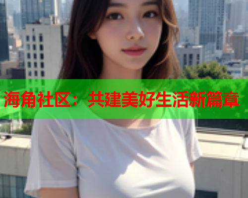 海角社区：共建美好生活新篇章