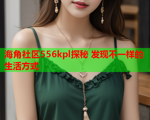 海角社区556kpl探秘 发现不一样的生活方式