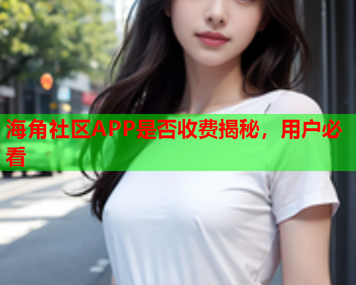 海角社区APP是否收费揭秘，用户必看