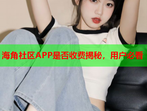 海角社区APP是否收费揭秘，用户必看