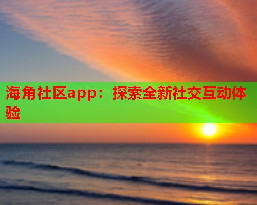 海角社区app：探索全新社交互动体验