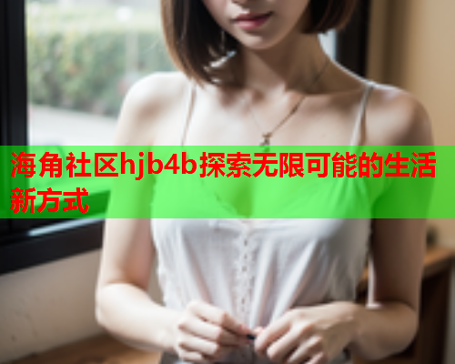 海角社区hjb4b探索无限可能的生活新方式