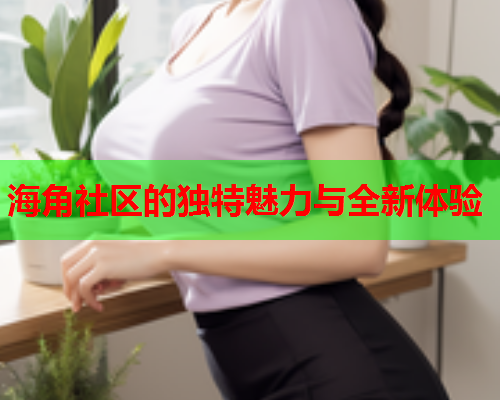 海角社区的独特魅力与全新体验