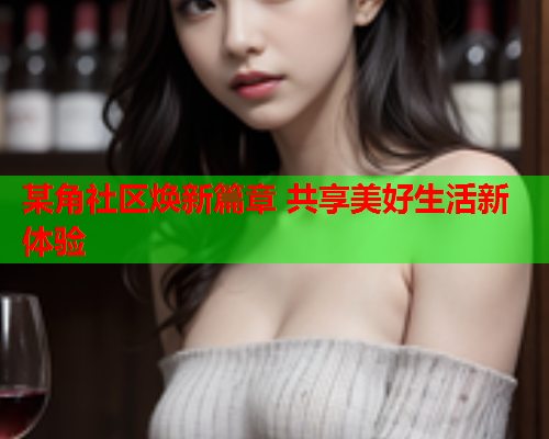 某角社区焕新篇章 共享美好生活新体验