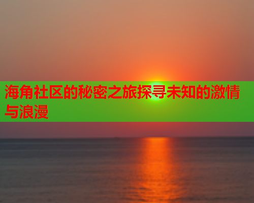 海角社区的秘密之旅探寻未知的激情与浪漫