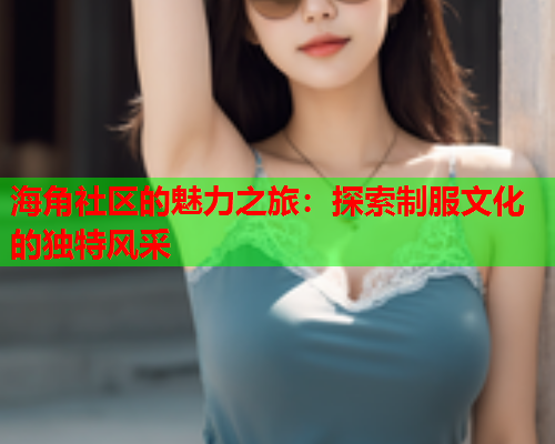 海角社区的魅力之旅：探索制服文化的独特风采