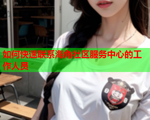 如何快速联系海角社区服务中心的工作人员