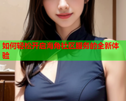 如何轻松开启海角社区服务的全新体验