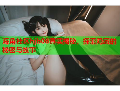 海角社区hjb08真实揭秘，探索隐藏的秘密与故事