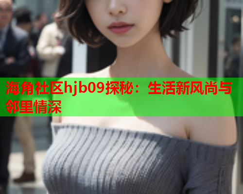 海角社区hjb09探秘：生活新风尚与邻里情深