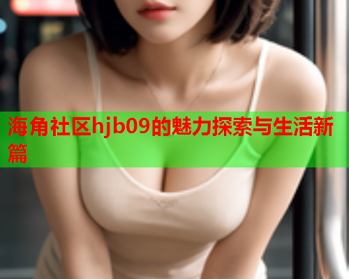 海角社区hjb09的魅力探索与生活新篇