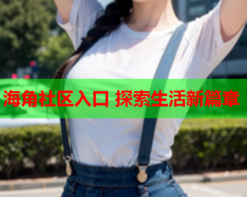 海角社区入口 探索生活新篇章