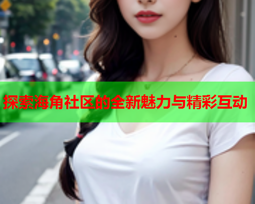 探索海角社区的全新魅力与精彩互动