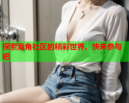 探索海角社区的精彩世界，快来参与吧