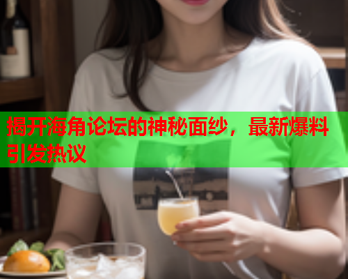 揭开海角论坛的神秘面纱，最新爆料引发热议