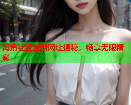 海角社区全新网址揭秘，畅享无限精彩