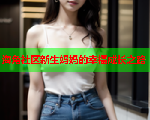 海角社区新生妈妈的幸福成长之路