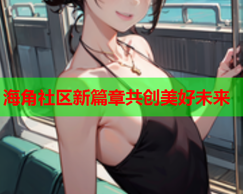 海角社区新篇章共创美好未来